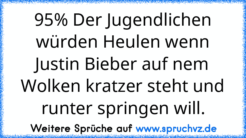 95% Der﻿ Jugendlichen würden Heulen wenn Justin Bieber auf nem Wolken kratzer﻿ steht und runter springen will.