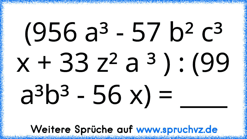 (956 a³ - 57 b² c³ x + 33 z² a ³ ) : (99 a³b³ - 56 x) = ____