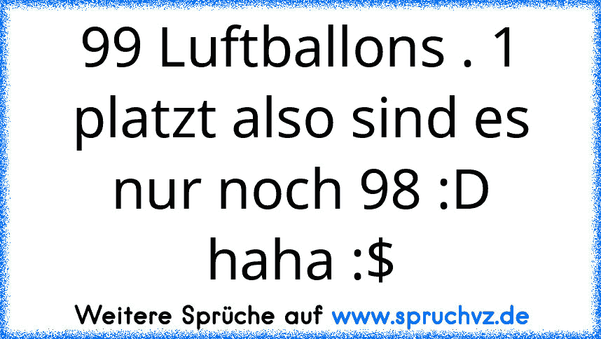 99 Luftballons . 1 platzt also sind es nur noch 98 :D haha :$