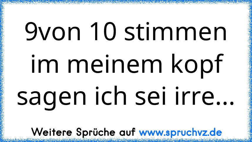 9von 10 stimmen im meinem kopf sagen ich sei irre...