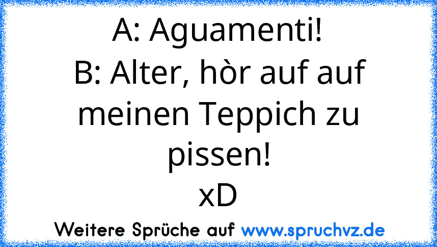 A: Aguamenti!
B: Alter, hòr auf auf meinen Teppich zu pissen!
xD