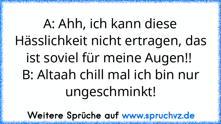 A: Ahh, ich kann diese Hässlichkeit nicht ertragen, das ist soviel für meine Augen!! 
B: Altaah chill mal ich bin nur ungeschminkt!