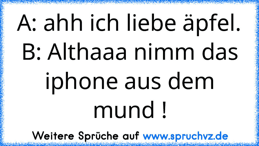 A: ahh ich liebe äpfel.
B: Althaaa nimm das iphone aus dem mund !