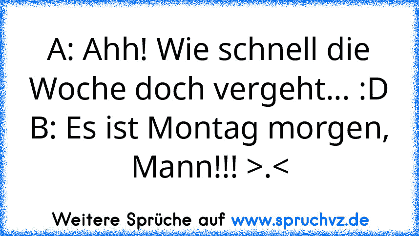 A: Ahh! Wie schnell die Woche doch vergeht... :D
B: Es ist Montag morgen, Mann!!! >.