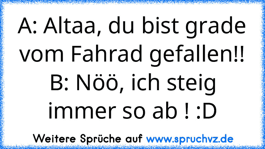 A: Altaa, du bist grade vom Fahrad gefallen!!
B: Nöö, ich steig immer so ab ! :D