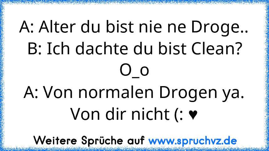 A: Alter du bist nie ne Droge..
B: Ich dachte du bist Clean? O_o
A: Von normalen Drogen ya. Von dir nicht (: ♥