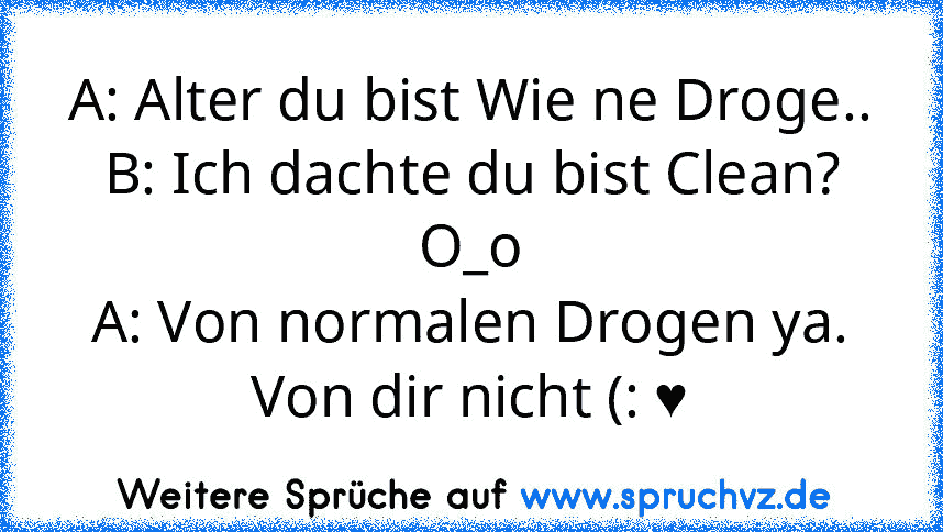 A: Alter du bist Wie ne Droge..
B: Ich dachte du bist Clean? O_o
A: Von normalen Drogen ya. Von dir nicht (: ♥