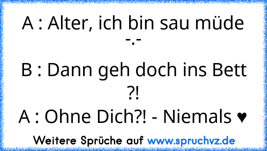 A : Alter, ich bin sau müde -.-
B : Dann geh doch ins Bett ?!
A : Ohne Dich?! - Niemals ♥