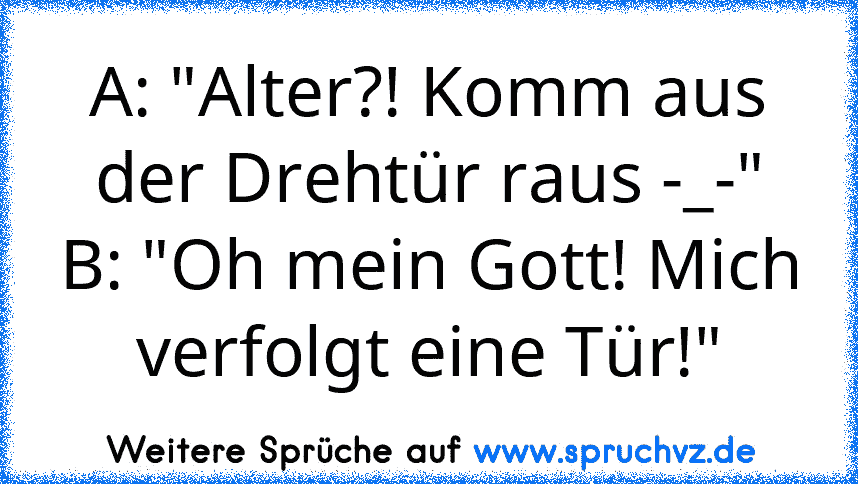 A: "Alter?! Komm aus der Drehtür raus -_-"
B: "Oh mein Gott! Mich verfolgt eine Tür!"