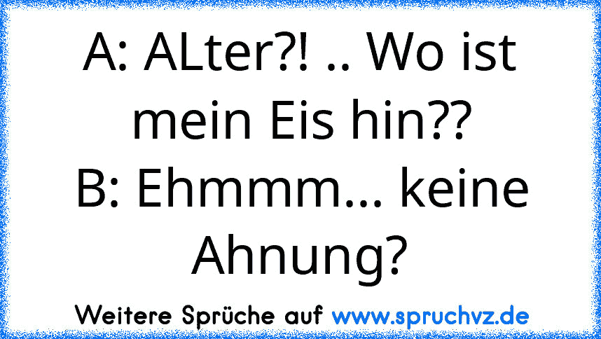 A: ALter?! .. Wo ist mein Eis hin??
B: Ehmmm... keine Ahnung?