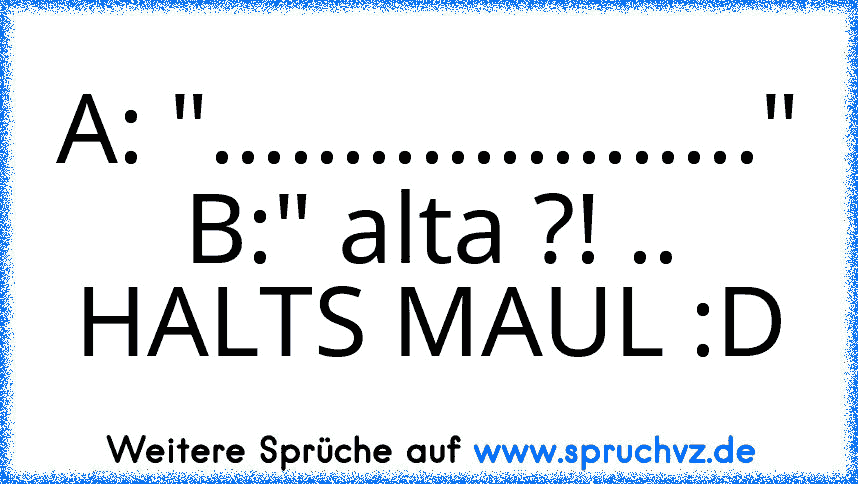 A: "....................."
B:" alta ?! ..
HALTS MAUL :D