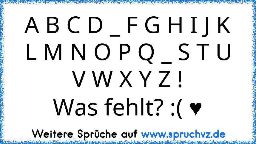 A B C D _ F G H I J K L M N O P Q _ S T U V W X Y Z !
Was fehlt? :( ♥