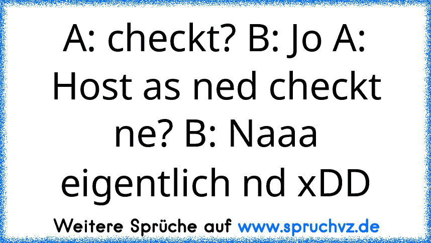 A: checkt? B: Jo A: Host as ned checkt ne? B: Naaa eigentlich nd xDD