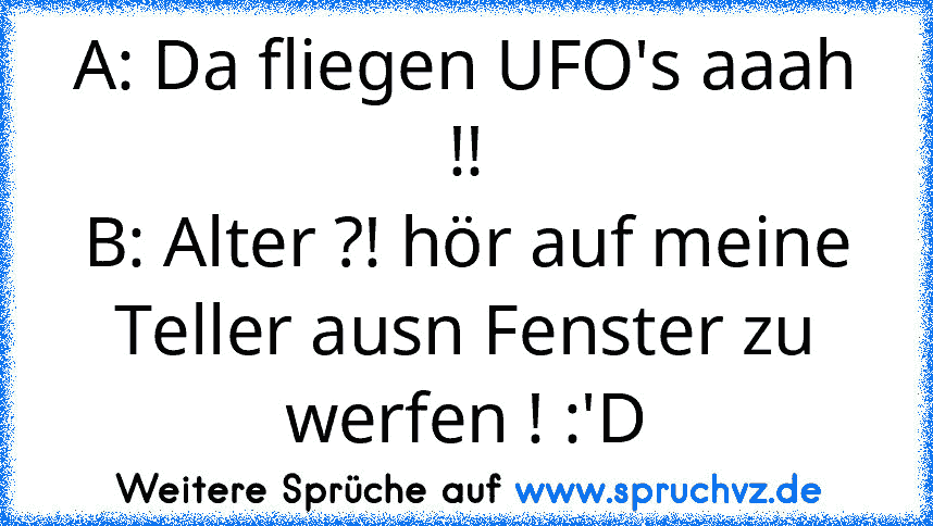 A: Da fliegen UFO's aaah !!
B: Alter ?! hör auf meine Teller ausn Fenster zu werfen ! :'D