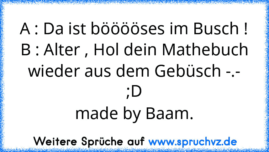 A : Da ist bööööses im Busch !
B : Alter , Hol dein Mathebuch wieder aus dem Gebüsch -.- ;D
made by Baam.