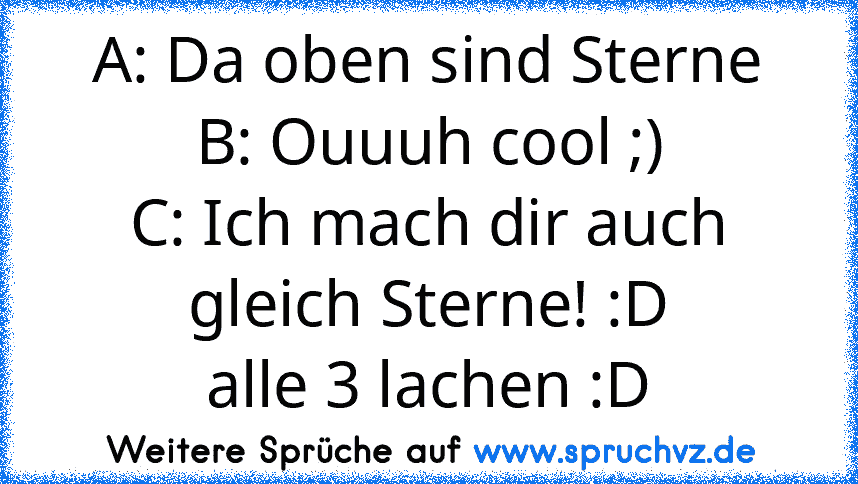 A: Da oben sind Sterne
B: Ouuuh cool ;)
C: Ich mach dir auch gleich Sterne! :D
alle 3 lachen :D