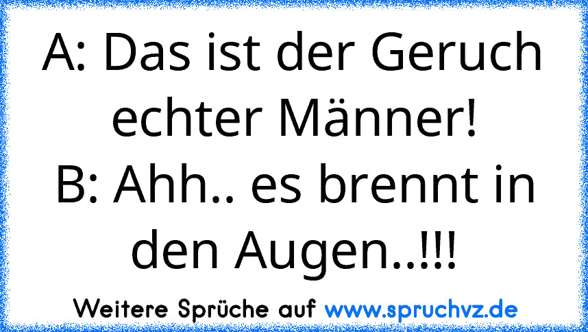 A: Das ist der Geruch echter Männer!
B: Ahh.. es brennt in den Augen..!!!