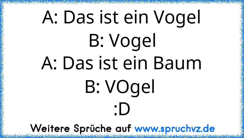 A: Das ist ein Vogel
B: Vogel
A: Das ist ein Baum
B: VOgel 
:D