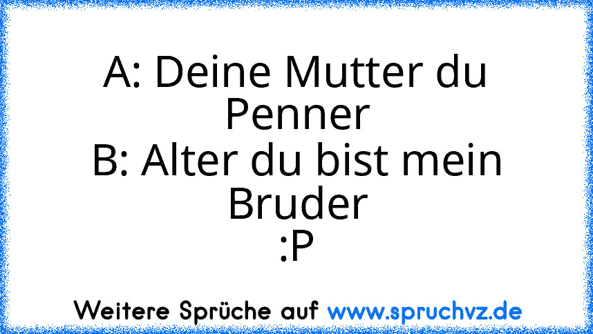 A: Deine Mutter du Penner
B: Alter du bist mein Bruder
:P