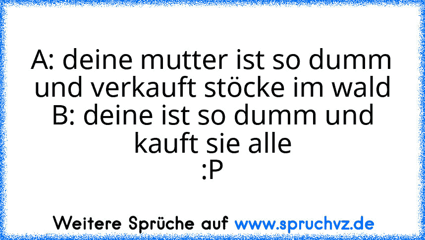 A: deine mutter ist so dumm und verkauft stöcke im wald
B: deine ist so dumm und kauft sie alle
:P