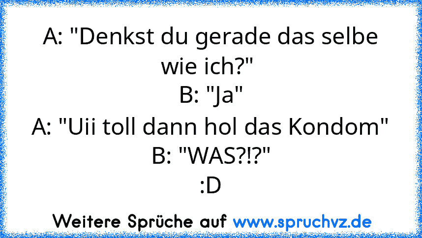 A: "Denkst du gerade das selbe wie ich?" 
B: "Ja"
A: "Uii toll dann hol das Kondom"
B: "WAS?!?"
:D