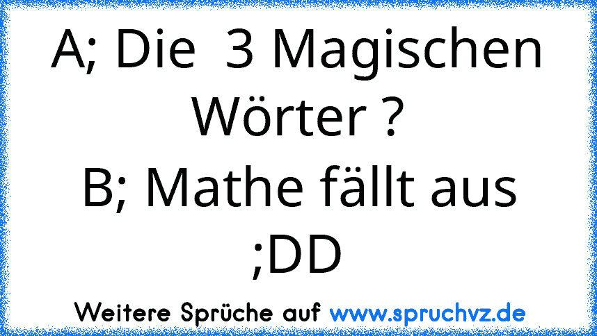 A; Die  3 Magischen Wörter ?
B; Mathe fällt aus ;DD