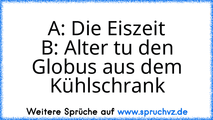 A: Die Eiszeit
B: Alter tu den Globus aus dem Kühlschrank