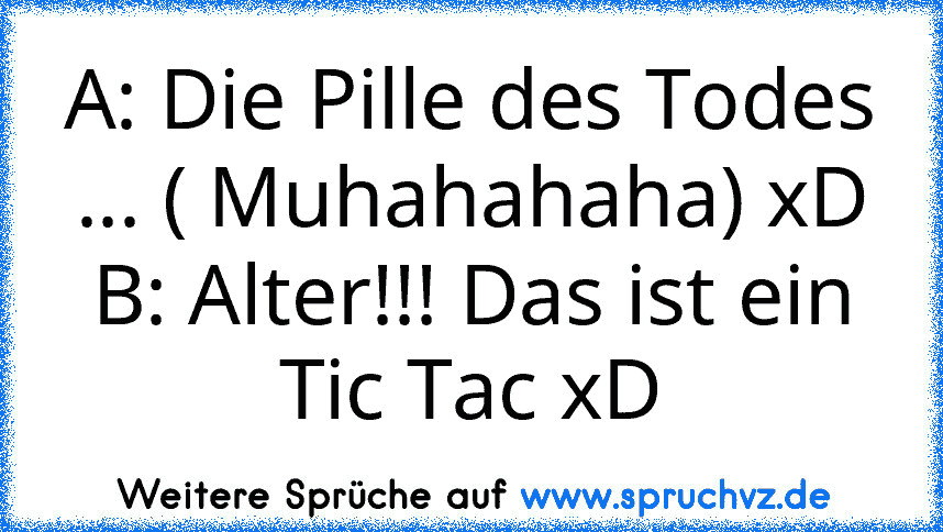 A: Die Pille des Todes ... ( Muhahahaha) xD
B: Alter!!! Das ist ein Tic Tac xD