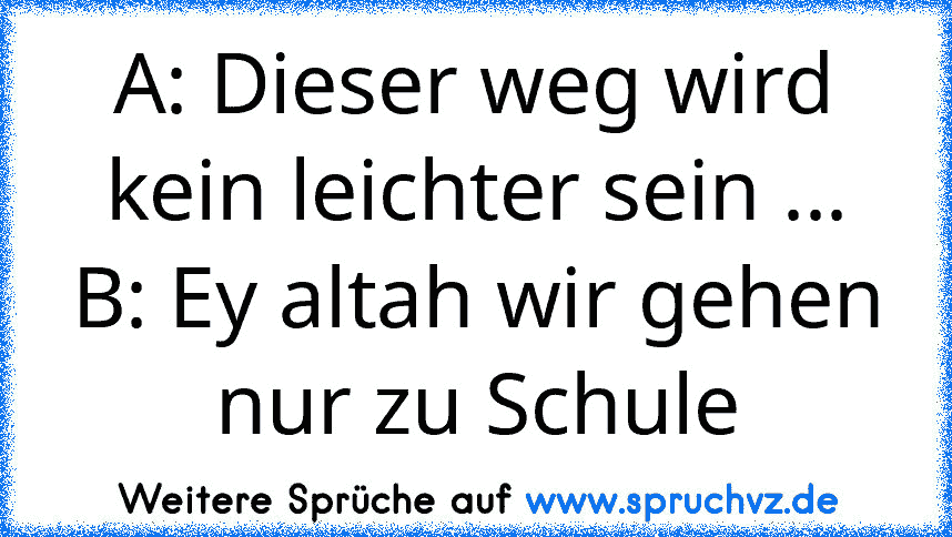 A: Dieser weg wird kein leichter sein ...
B: Ey altah wir gehen nur zu Schule