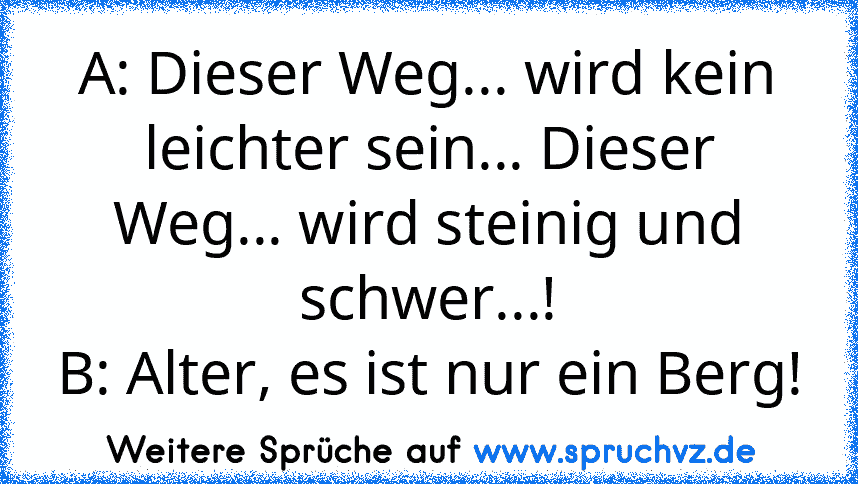 A: Dieser Weg... wird kein leichter sein... Dieser Weg... wird steinig und schwer...!
B: Alter, es ist nur ein Berg!