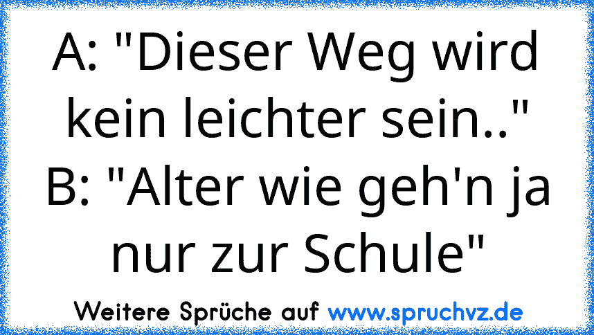 A: "Dieser Weg wird kein leichter sein.."
B: "Alter wie geh'n ja nur zur Schule"