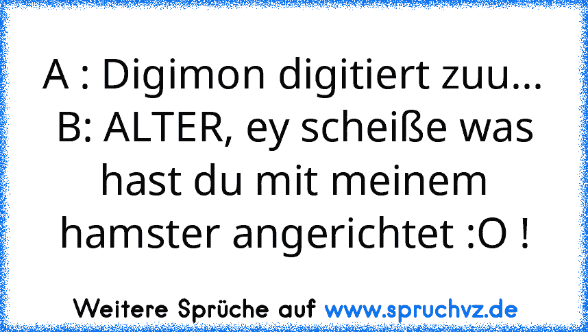 A : Digimon digitiert zuu...
B: ALTER, ey scheiße was hast du mit meinem hamster angerichtet :O !