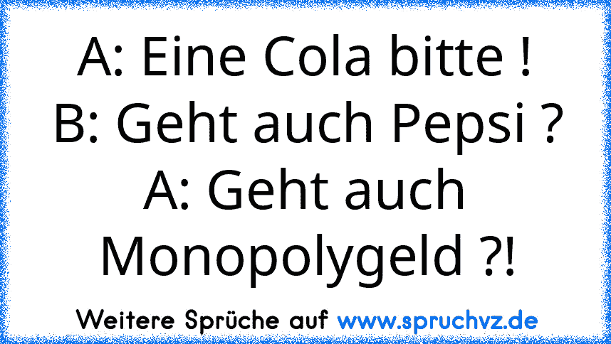 A: Eine Cola bitte !
B: Geht auch Pepsi ?
A: Geht auch Monopolygeld ?!