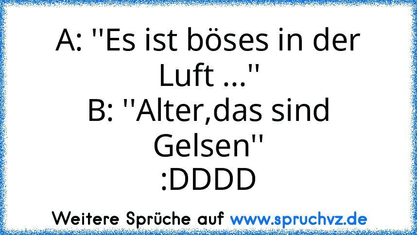 A: ''Es ist böses in der Luft ...''
B: ''Alter,das sind Gelsen''
:DDDD