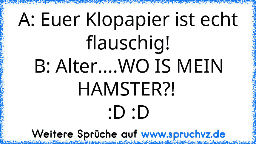 A: Euer Klopapier ist echt flauschig!
B: Alter....WO IS MEIN HAMSTER?! 
:D :D