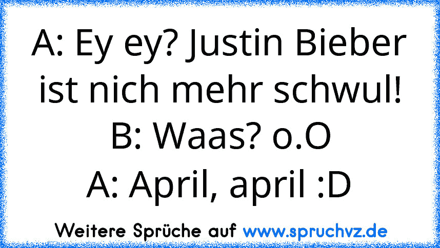 A: Ey ey? Justin Bieber ist nich mehr schwul!
B: Waas? o.O
A: April, april :D