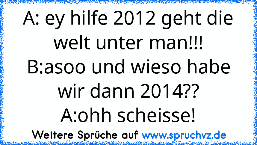 A: ey hilfe 2012 geht die welt unter man!!!
B:asoo und wieso habe wir dann 2014??
A:ohh scheisse!