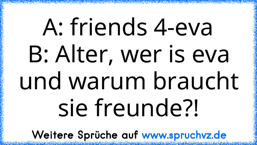 A: friends 4-eva
B: Alter, wer is eva und warum braucht sie freunde?!