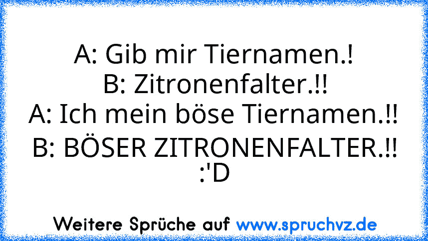 A: Gib mir Tiernamen.!
B: Zitronenfalter.!!
A: Ich mein böse Tiernamen.!!
B: BÖSER ZITRONENFALTER.!!
:'D