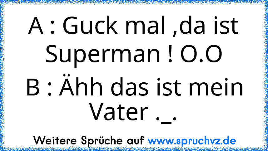 A : Guck mal ,da ist Superman ! O.O
B : Ähh das ist mein Vater ._.