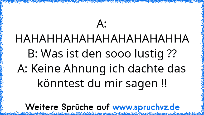 A: HAHAHHAHAHAHAHAHAHAHHA
B: Was ist den sooo lustig ??
A: Keine Ahnung ich dachte das könntest du mir sagen !!