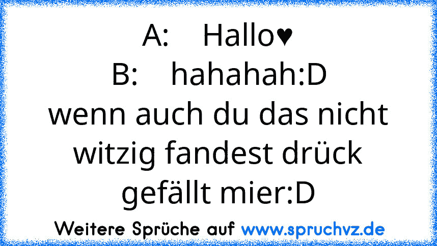 A:    Hallo♥
B:    hahahah:D
wenn auch du das nicht witzig fandest drück gefällt mier:D