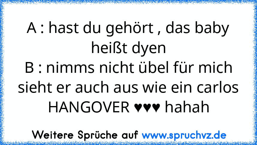 A : hast du gehört , das baby heißt dyen
B : nimms nicht übel für mich sieht er auch aus wie ein carlos
HANGOVER ♥♥♥ hahah