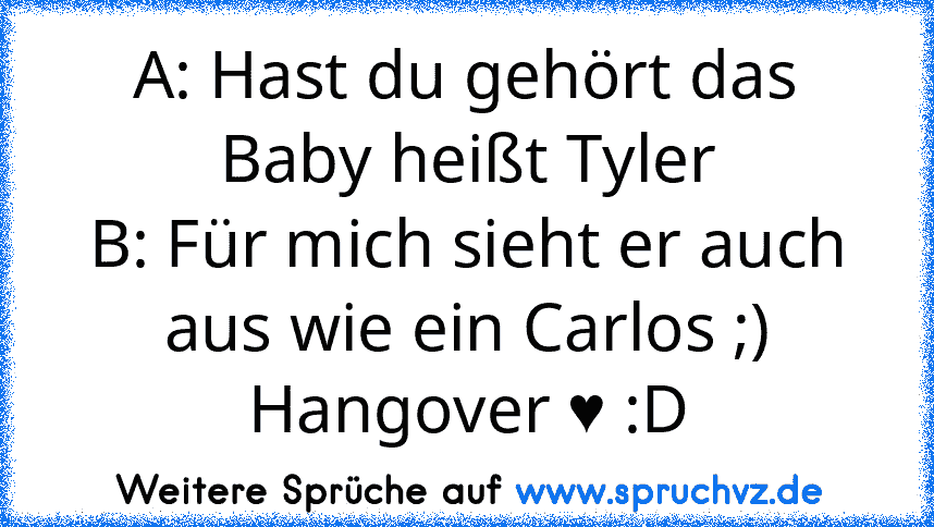 A: Hast du gehört das Baby heißt Tyler
B: Für mich sieht er auch aus wie ein Carlos ;)
Hangover ♥ :D