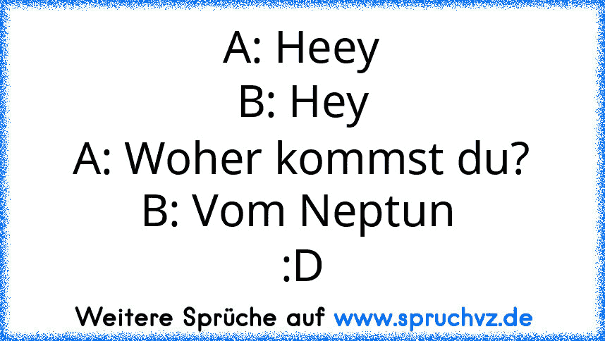 A: Heey
B: Hey
A: Woher kommst du?
B: Vom Neptun 
:D