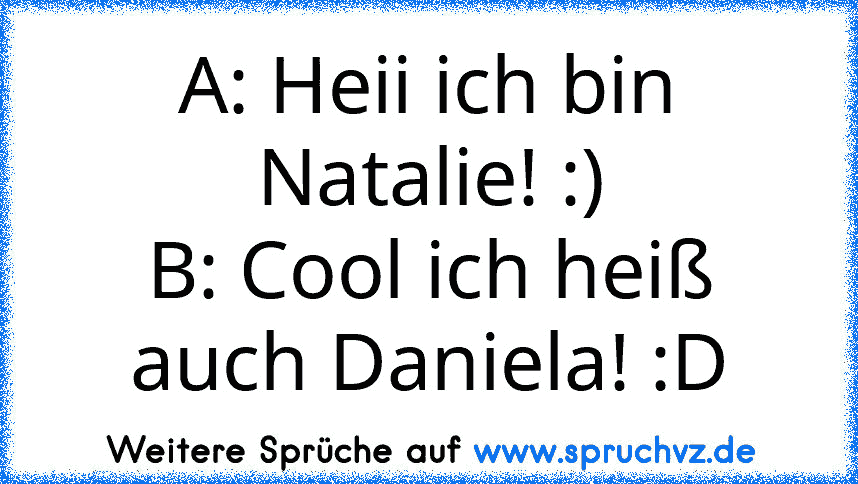 A: Heii ich bin Natalie! :)
B: Cool ich heiß auch Daniela! :D