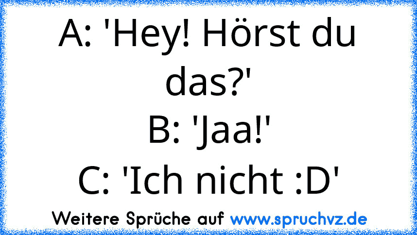 A: 'Hey! Hörst du das?'
B: 'Jaa!'
C: 'Ich nicht :D'