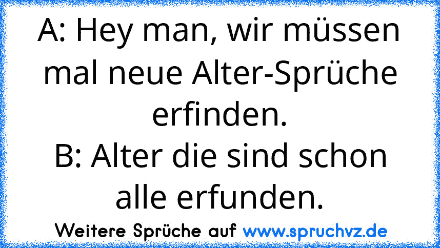 A: Hey man, wir müssen mal neue Alter-Sprüche erfinden.
B: Alter die sind schon alle erfunden.