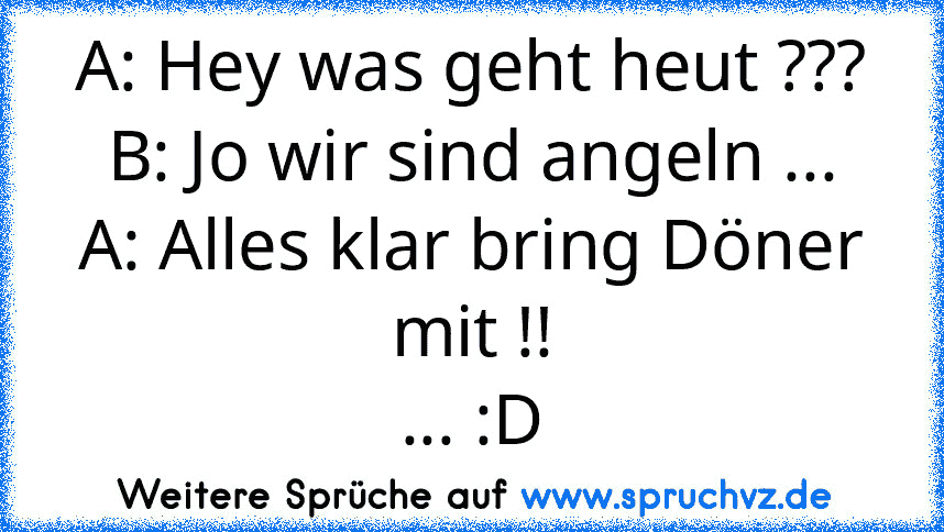 A: Hey was geht heut ???
B: Jo wir sind angeln ...
A: Alles klar bring Döner mit !!
... :D