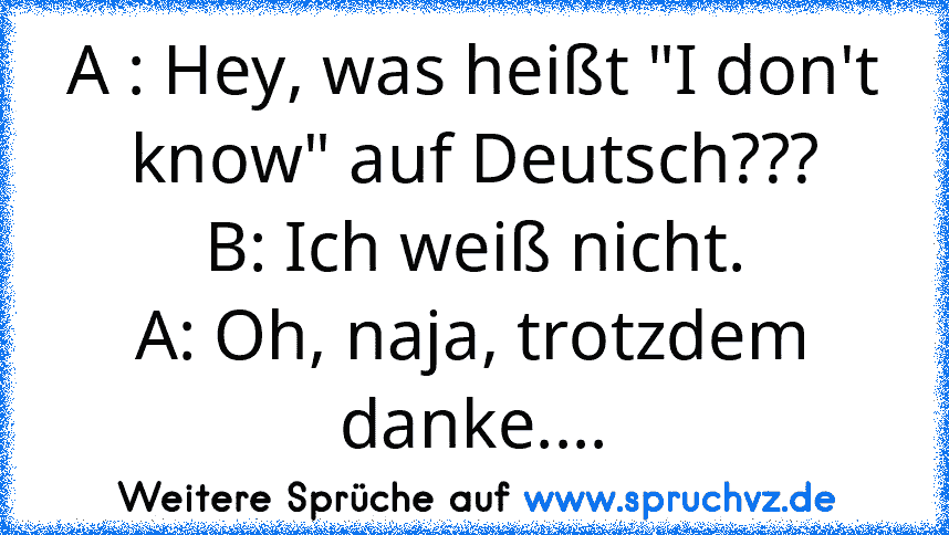 A : Hey, was heißt "I don't know" auf Deutsch???
B: Ich weiß nicht.
A: Oh, naja, trotzdem danke....